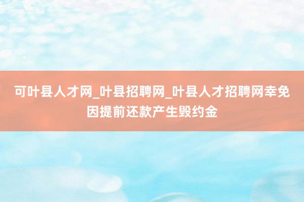 可叶县人才网_叶县招聘网_叶县人才招聘网幸免因提前还款产生毁约金