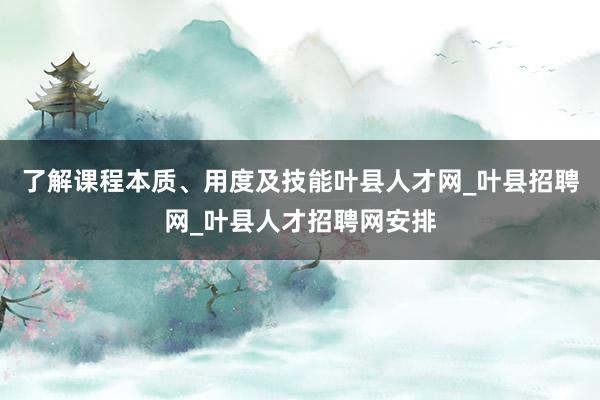 了解课程本质、用度及技能叶县人才网_叶县招聘网_叶县人才招聘网安排
