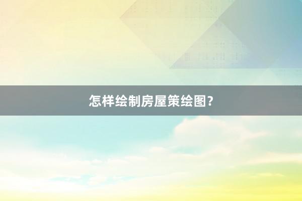 怎样绘制房屋策绘图？
