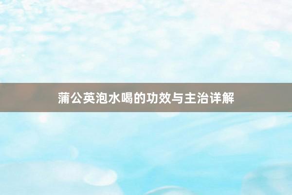 蒲公英泡水喝的功效与主治详解