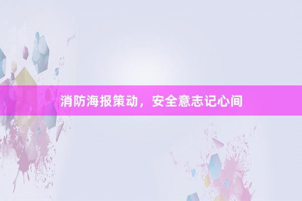 消防海报策动，安全意志记心间