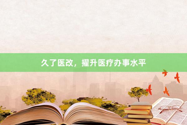 久了医改，擢升医疗办事水平