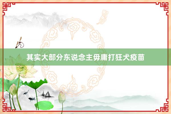 其实大部分东说念主毋庸打狂犬疫苗